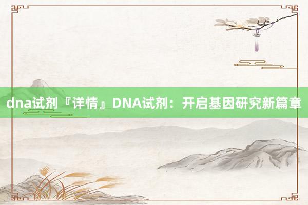 dna试剂『详情』DNA试剂：开启基因研究新篇章